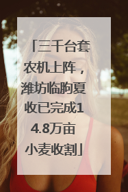 三千台套农机上阵，潍坊临朐夏收已完成14.8万亩小麦收割