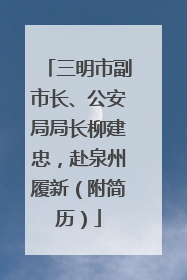三明市副市长、公安局局长柳建忠，赴泉州履新（附简历）