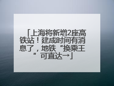 上海将新增2座高铁站！建成时间有消息了，地铁“换乘王”可直达→