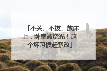 不关、不拔、放床上，卧室被烧光！这个坏习惯赶紧改