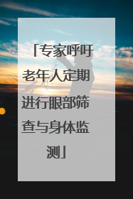 专家呼吁老年人定期进行眼部筛查与身体监测