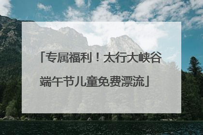 专属福利！太行大峡谷端午节儿童免费漂流
