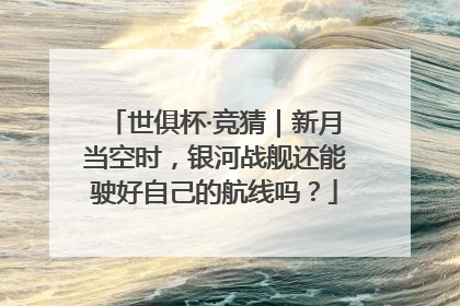 世俱杯·竞猜｜新月当空时，银河战舰还能驶好自己的航线吗？