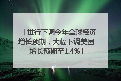 世行下调今年全球经济增长预期，大幅下调美国增长预期至1.4%