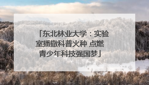 东北林业大学：实验室播撒科普火种 点燃青少年科技强国梦