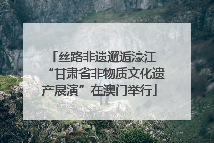丝路非遗邂逅濠江 “甘肃省非物质文化遗产展演”在澳门举行