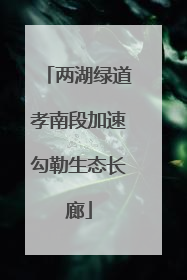 两湖绿道孝南段加速勾勒生态长廊