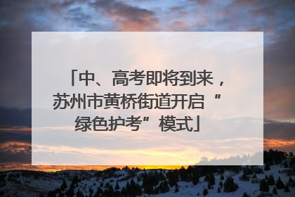 中、高考即将到来，苏州市黄桥街道开启“绿色护考”模式