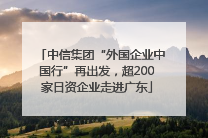 中信集团“外国企业中国行”再出发，超200家日资企业走进广东