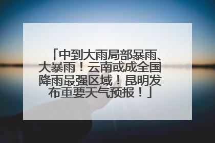 中到大雨局部暴雨、大暴雨！云南或成全国降雨最强区域！昆明发布重要天气预报！