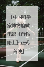 中国科学家博物馆微电影《自强路上》正式首映