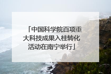中国科学院百项重大科技成果入桂转化活动在南宁举行