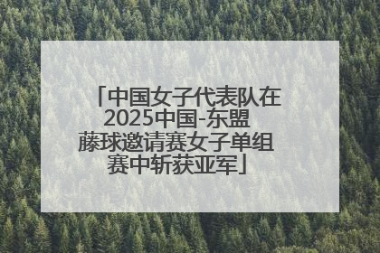 中国女子代表队在2025中国-东盟藤球邀请赛女子单组赛中斩获亚军