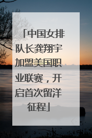 中国女排队长龚翔宇加盟美国职业联赛，开启首次留洋征程