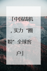 中国战机，实力“圈粉”全球客户