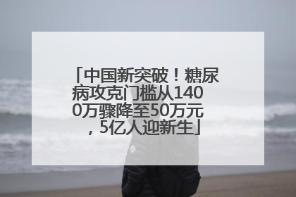 中国新突破！糖尿病攻克门槛从1400万骤降至50万元，5亿人迎新生