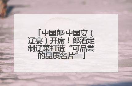 中国郎·中国宴（辽宴）开席！郎酒定制辽菜打造“可品尝的品质名片”