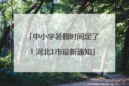 中小学暑假时间定了！河北1市最新通知