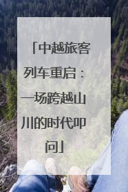 中越旅客列车重启：一场跨越山川的时代叩问
