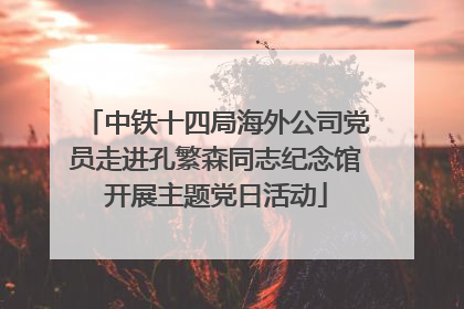 中铁十四局海外公司党员走进孔繁森同志纪念馆开展主题党日活动