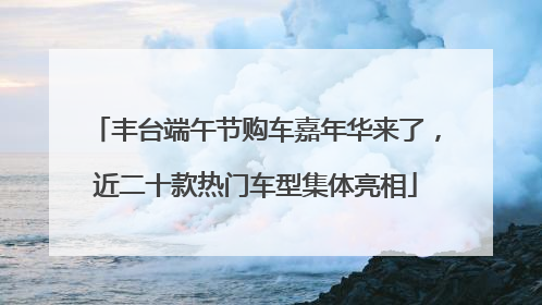 丰台端午节购车嘉年华来了，近二十款热门车型集体亮相