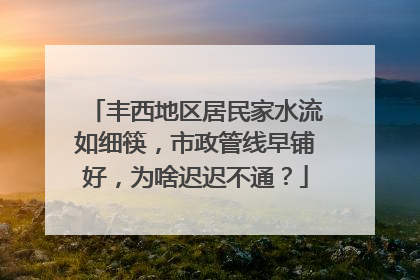 丰西地区居民家水流如细筷，市政管线早铺好，为啥迟迟不通？