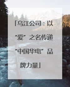 乌江公司：以“爱”之名传递“中国华电”品牌力量