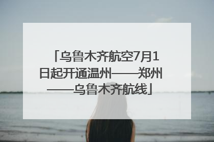 乌鲁木齐航空7月1日起开通温州——郑州——乌鲁木齐航线