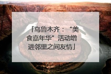 乌鲁木齐：“美食嘉年华”活动增进邻里之间友情
