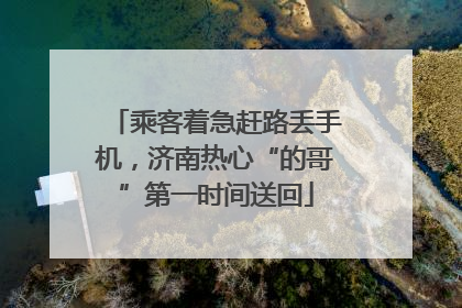 乘客着急赶路丢手机，济南热心“的哥”第一时间送回