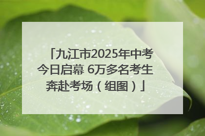 九江市2025年中考今日启幕 6万多名考生奔赴考场（组图）