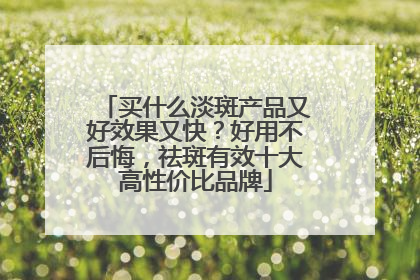 买什么淡斑产品又好效果又快？好用不后悔，祛斑有效十大高性价比品牌