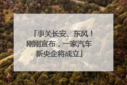 事关长安、东风！刚刚宣布，一家汽车新央企将成立
