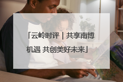 云岭时评｜共享南博机遇 共创美好未来
