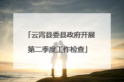 云霄县委县政府开展第二季度工作检查