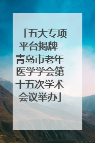 五大专项平台揭牌 青岛市老年医学学会第十五次学术会议举办