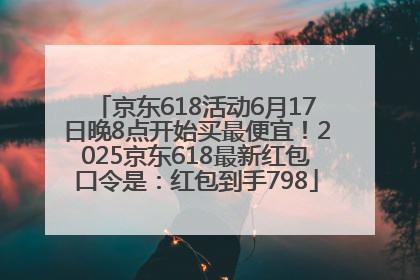 京东618活动6月17日晚8点开始买最便宜！2025京东618最新红包口令是：红包到手798