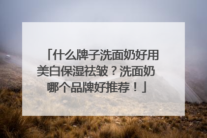 什么牌子洗面奶好用美白保湿祛皱？洗面奶哪个品牌好推荐！