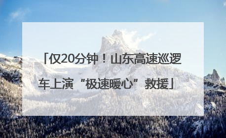 仅20分钟！山东高速巡逻车上演“极速暖心”救援