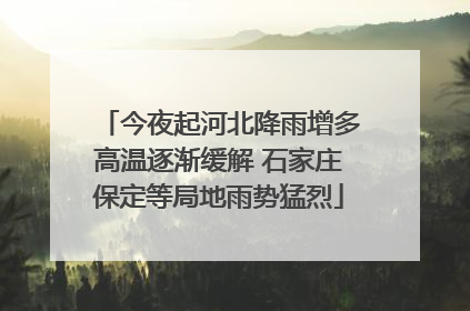今夜起河北降雨增多高温逐渐缓解 石家庄保定等局地雨势猛烈