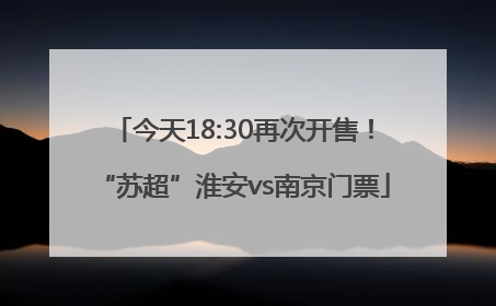 今天18:30再次开售！“苏超”淮安vs南京门票