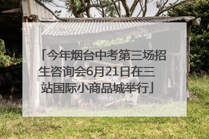 今年烟台中考第三场招生咨询会6月21日在三站国际小商品城举行