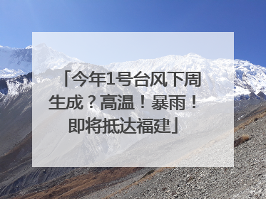 今年1号台风下周生成？高温！暴雨！即将抵达福建