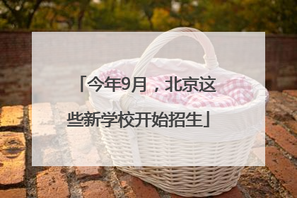今年9月，北京这些新学校开始招生