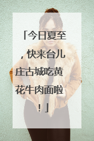 今日夏至，快来台儿庄古城吃黄花牛肉面啦！