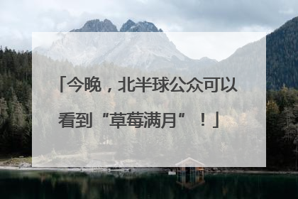 今晚，北半球公众可以看到“草莓满月”！
