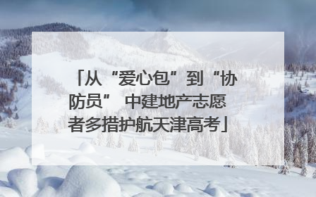 从“爱心包”到“协防员” 中建地产志愿者多措护航天津高考
