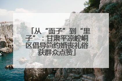 从“面子”到“里子”：甘肃平凉崆峒区倡导简约婚丧礼俗获群众点赞
