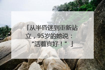 从半昏迷到重新站立，95岁的她说：“活着真好！”