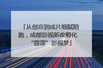 从创意到成片细腻陪跑，成都影视新政孵化“蓉漂”影视梦